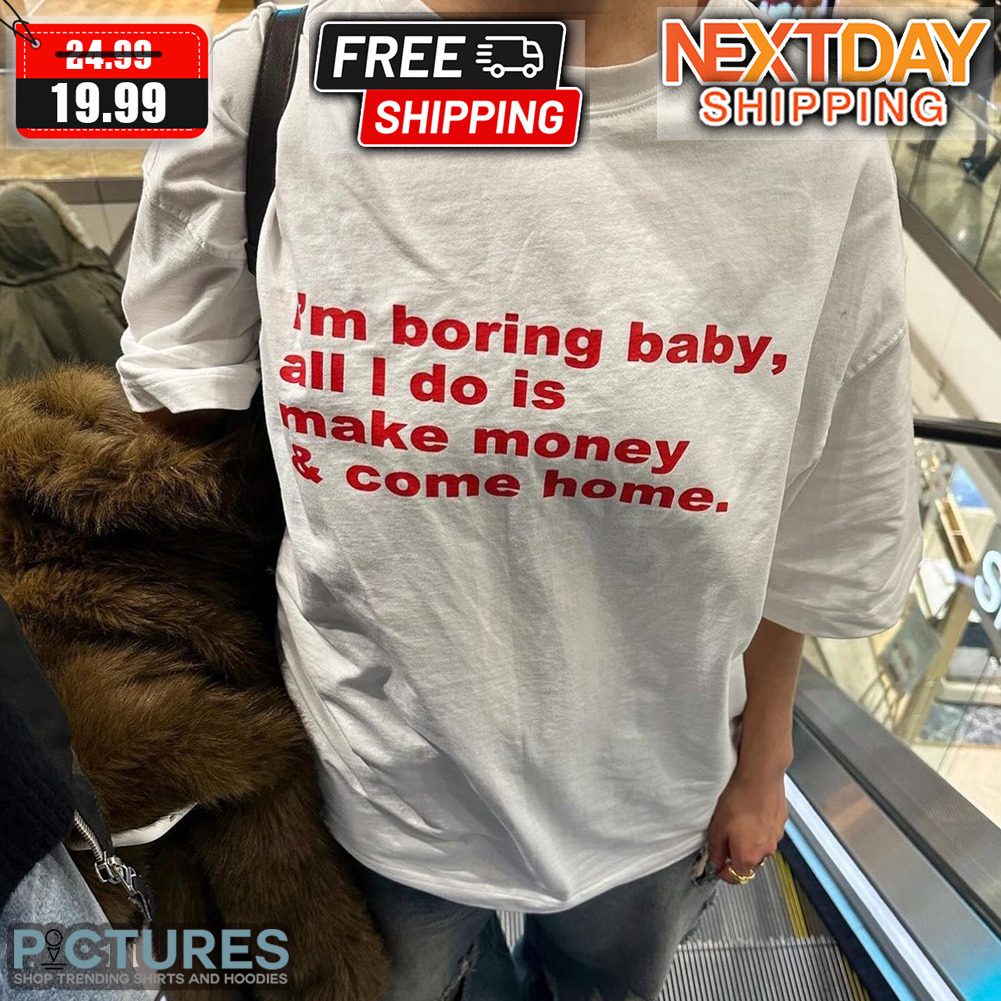 I'm Boring Baby All I Do Is Make Money And Come Home Shirt