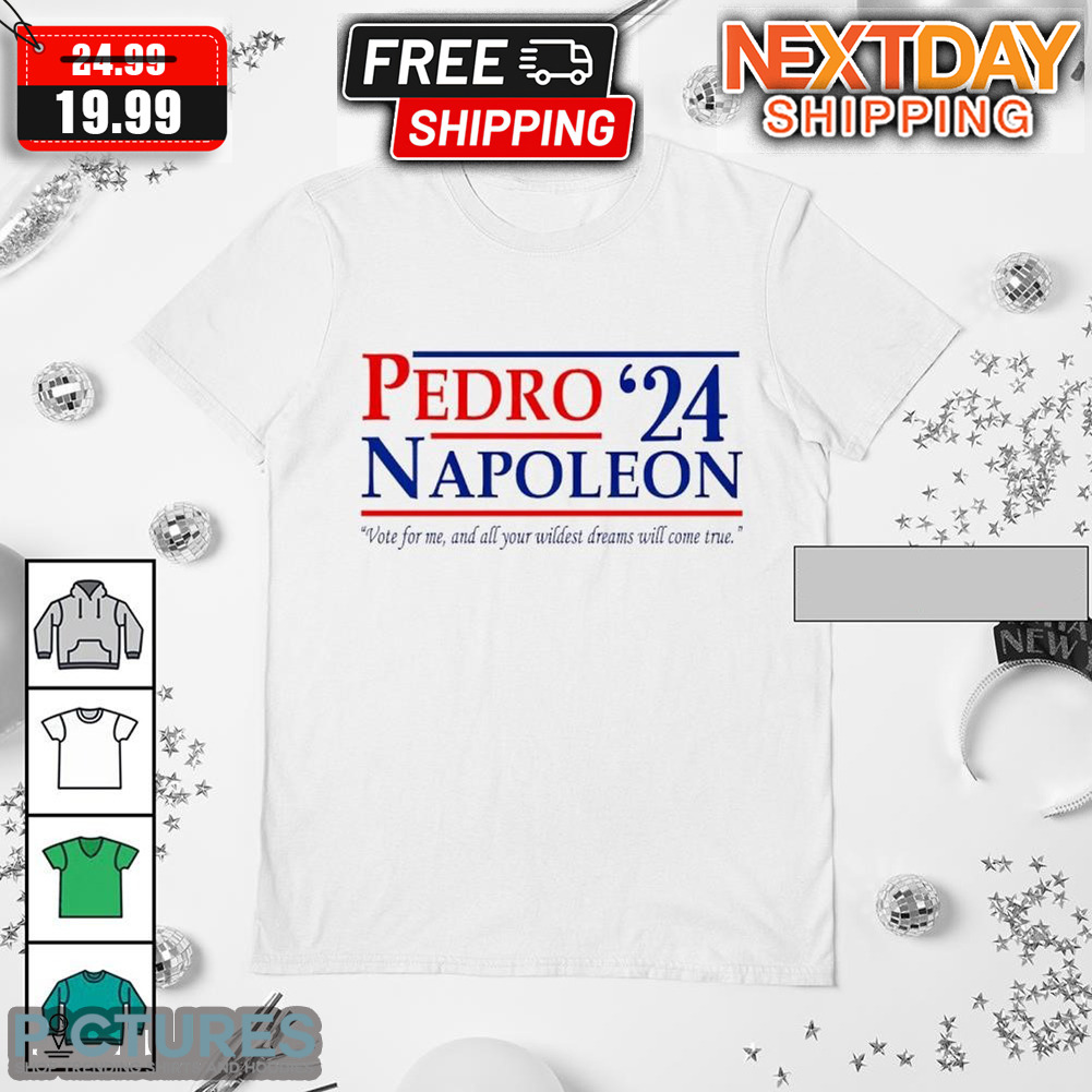 Pedro Napoleon 24 Vote For Me And All Your Wildest Dreams Will Come True Shirt