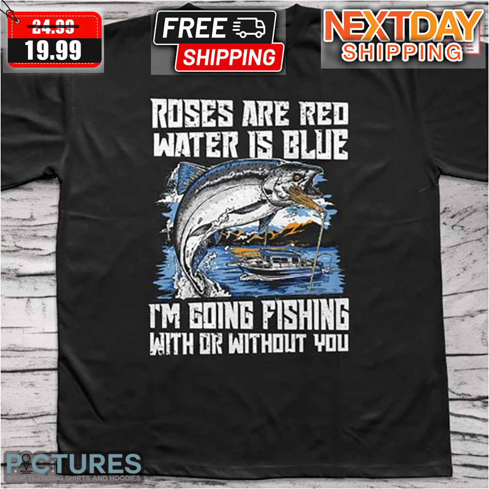Roses Are Red Water Is Blue I'm Going Fishing With Or Without You Shirt