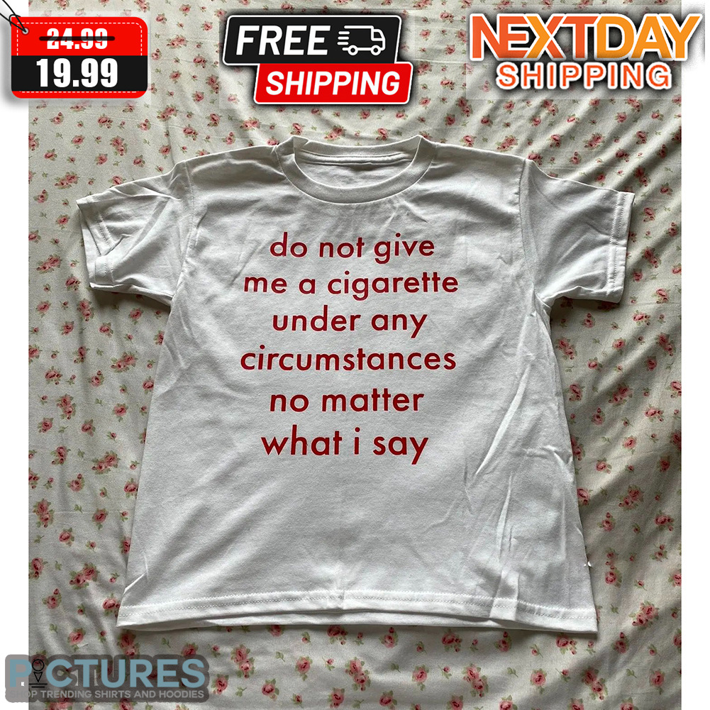 Do Not Give Me A Cigaratte Under Any Circumstances No Matter What I Say Shirt