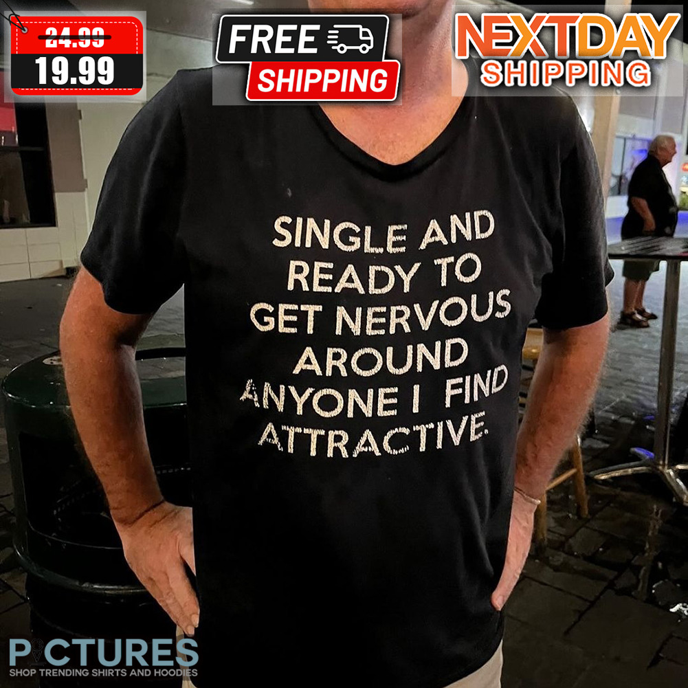 Single And Ready To Get Nervous Around Anyone I Find Attractive Shirt