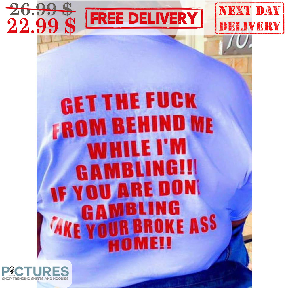 Get The Fuck From Behind Me While I'm Gamling If You Are Don't Gambling Take Your Broke Ass Home Shirt