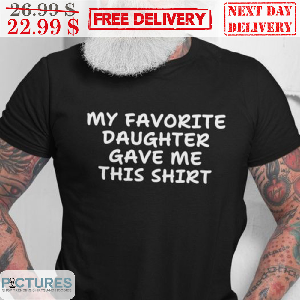 My Favorite Daughter Gave Me This Shirt Shirt