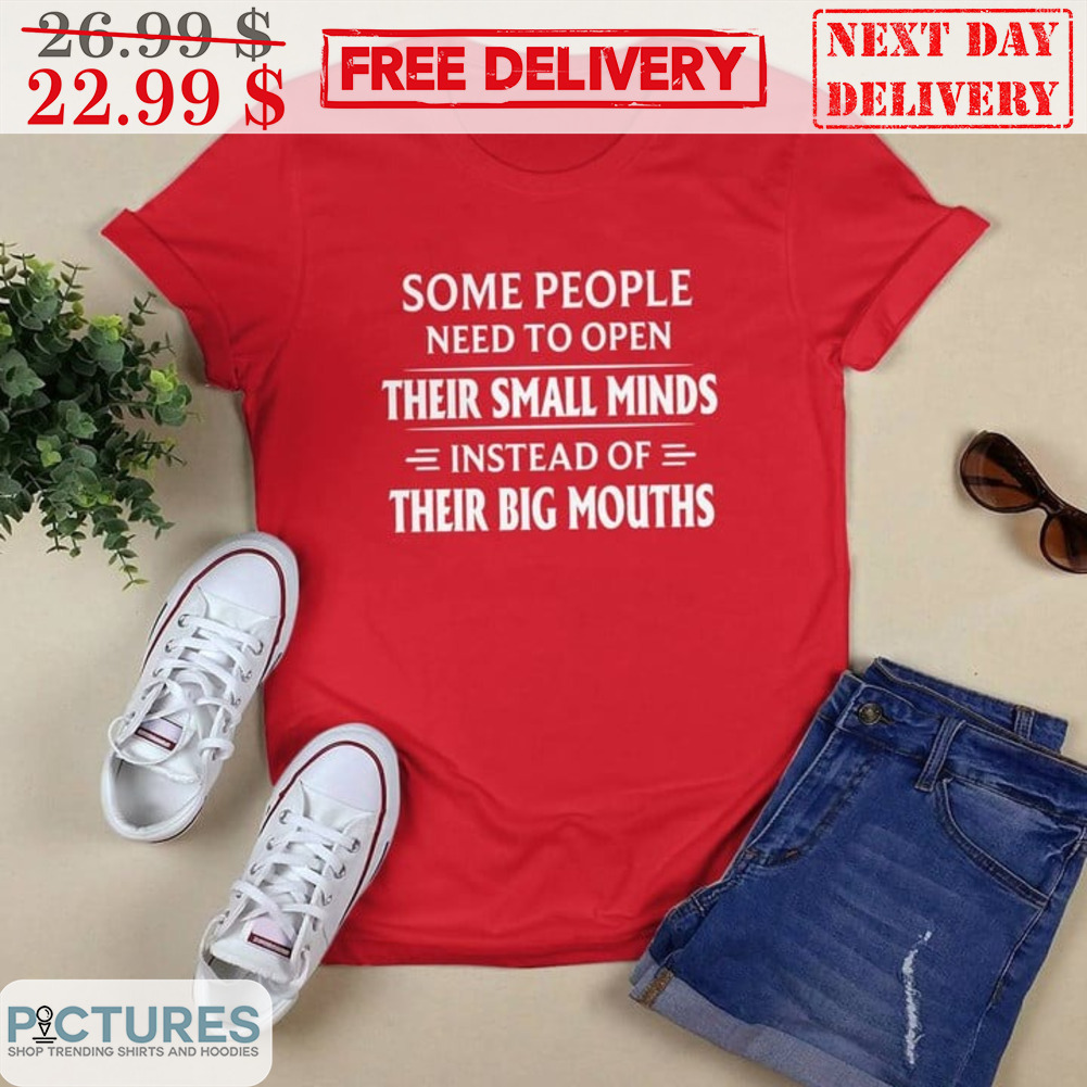 Some People Need To Open Their Small Minds Instead Of Their Big Mouths Shirt