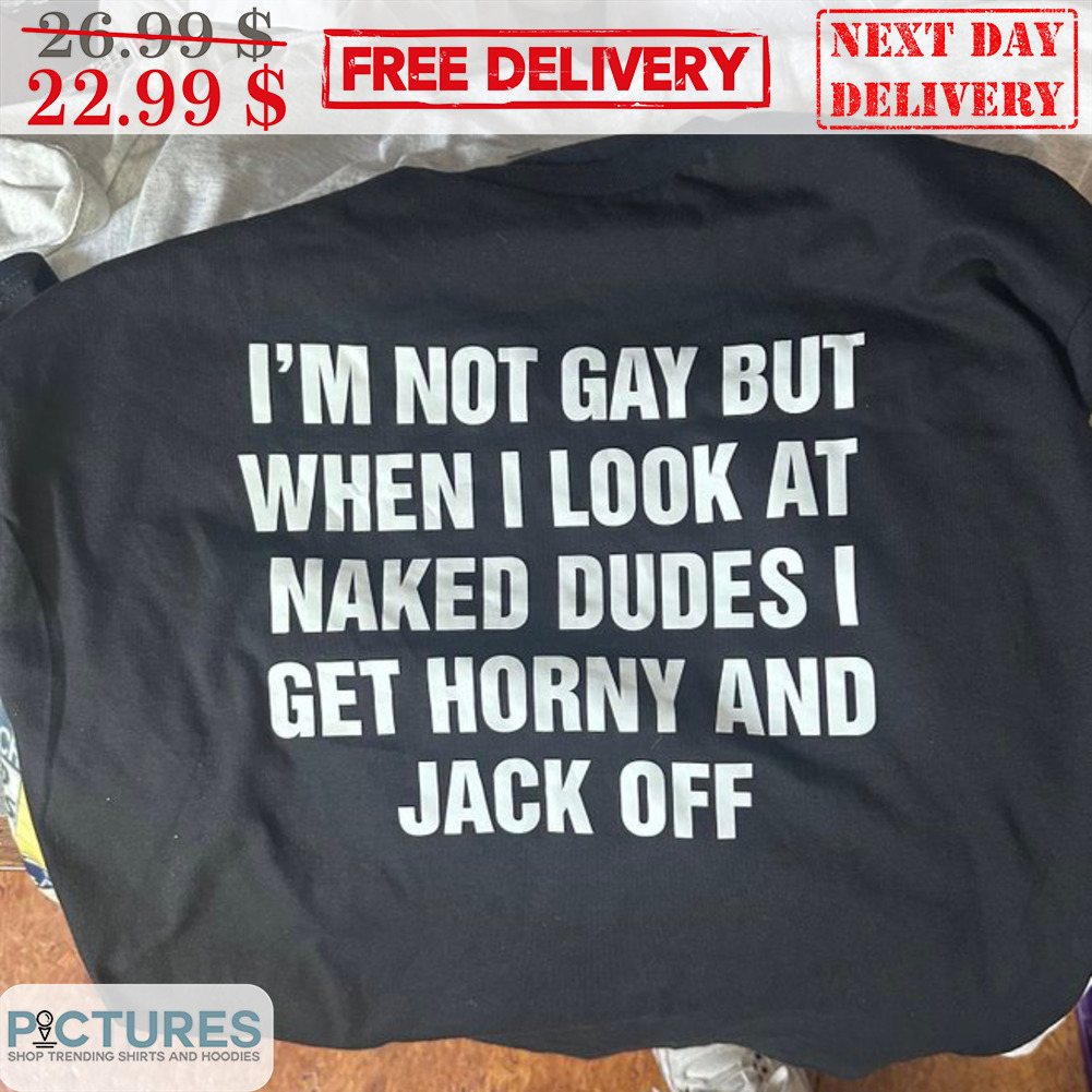 I'm Not Gay But When I Look At Naked Dudes I Get Horny And Jack Off Shirt