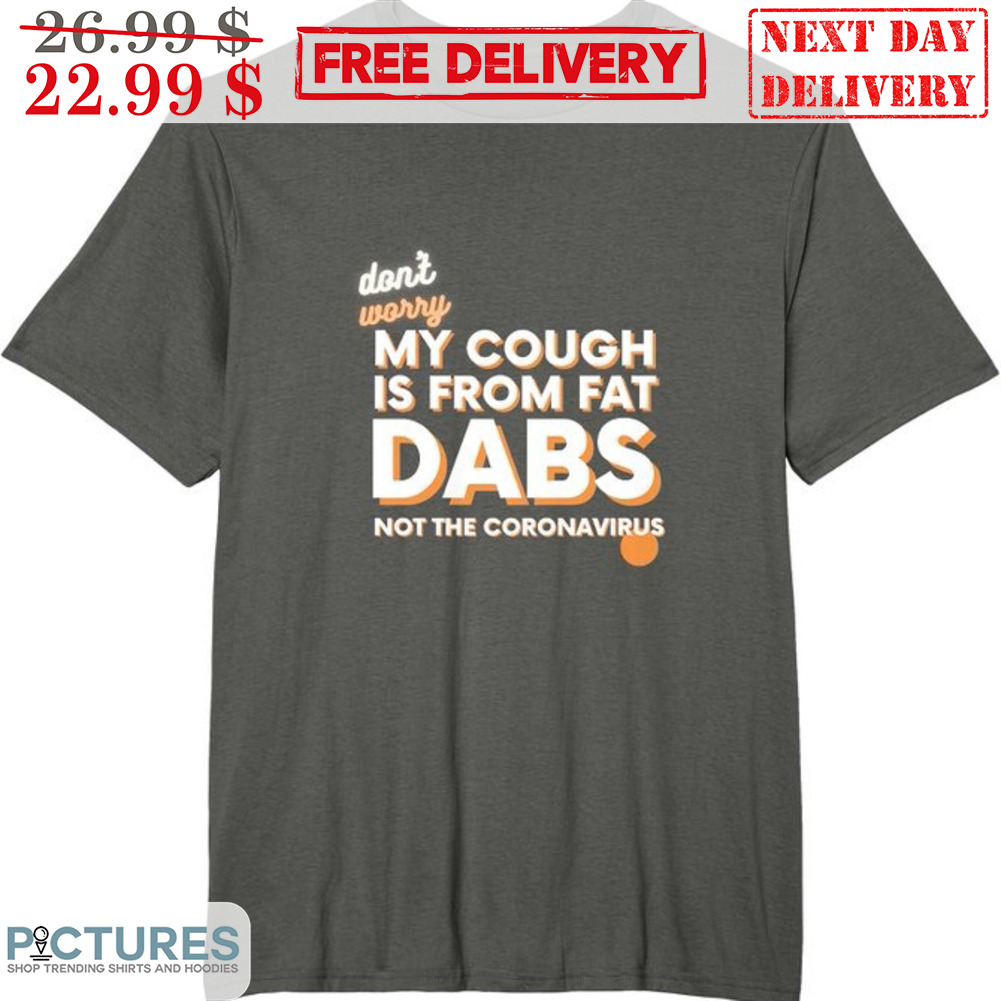 Don't Worry My Cough Is From Fat Dabs Not The Coronavirus Shirt