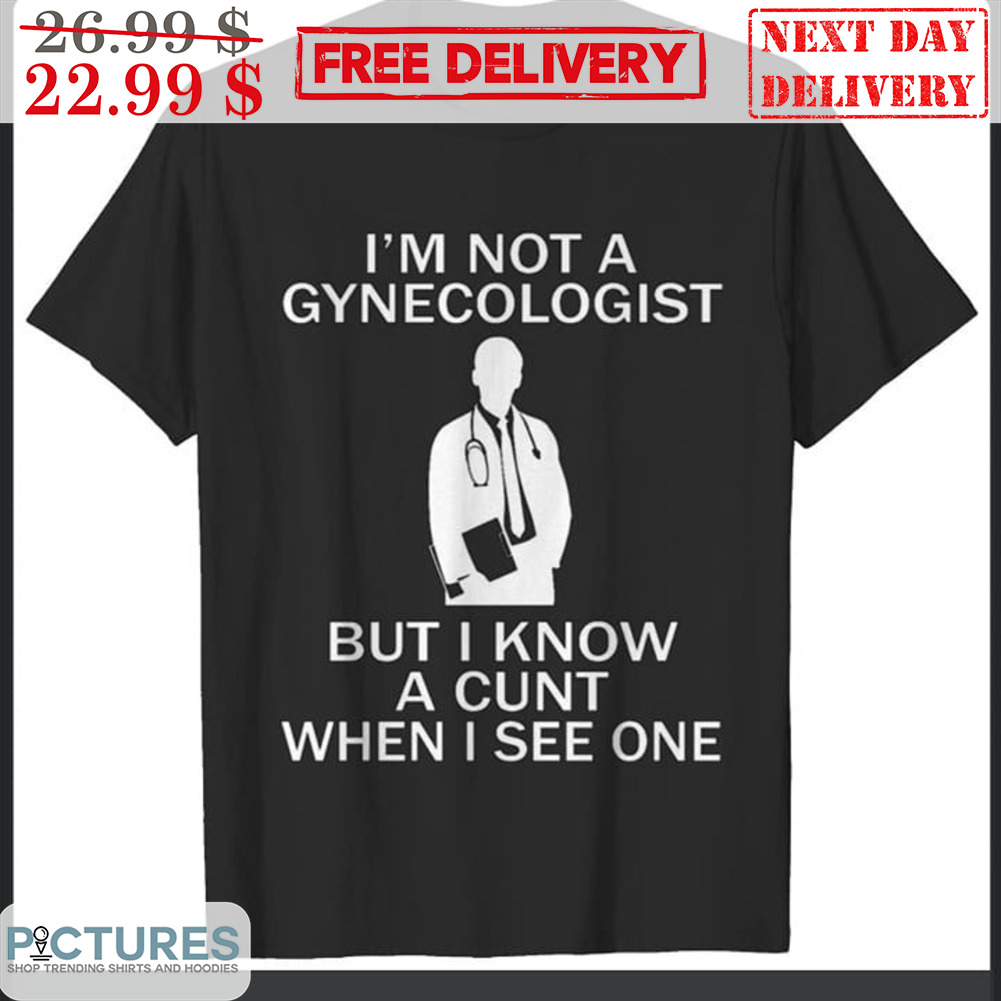 Doctor I'm Not A Gynecologist But I Know A Cunt When I See One Shirt Doctor I'm Not A Gynecologist But I Know A Cunt When I See One Shirt