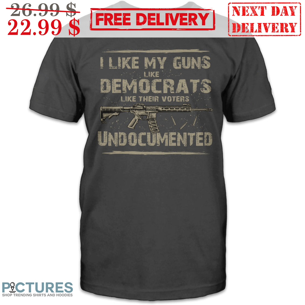 I Like My Guns Like Democrats Like Their Voters Undocumented Shirt