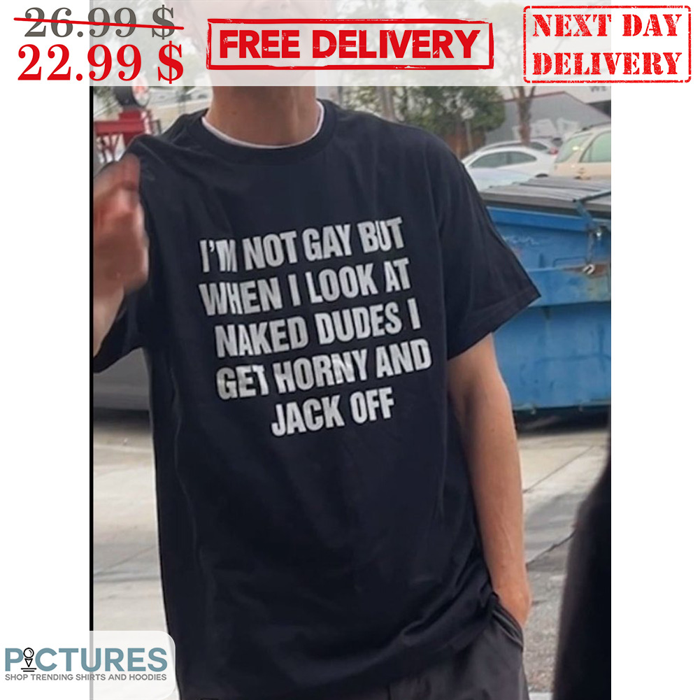 I'm Not Gay But When I Look At Naked Dudes I Get Horny And Jack Off Shirt