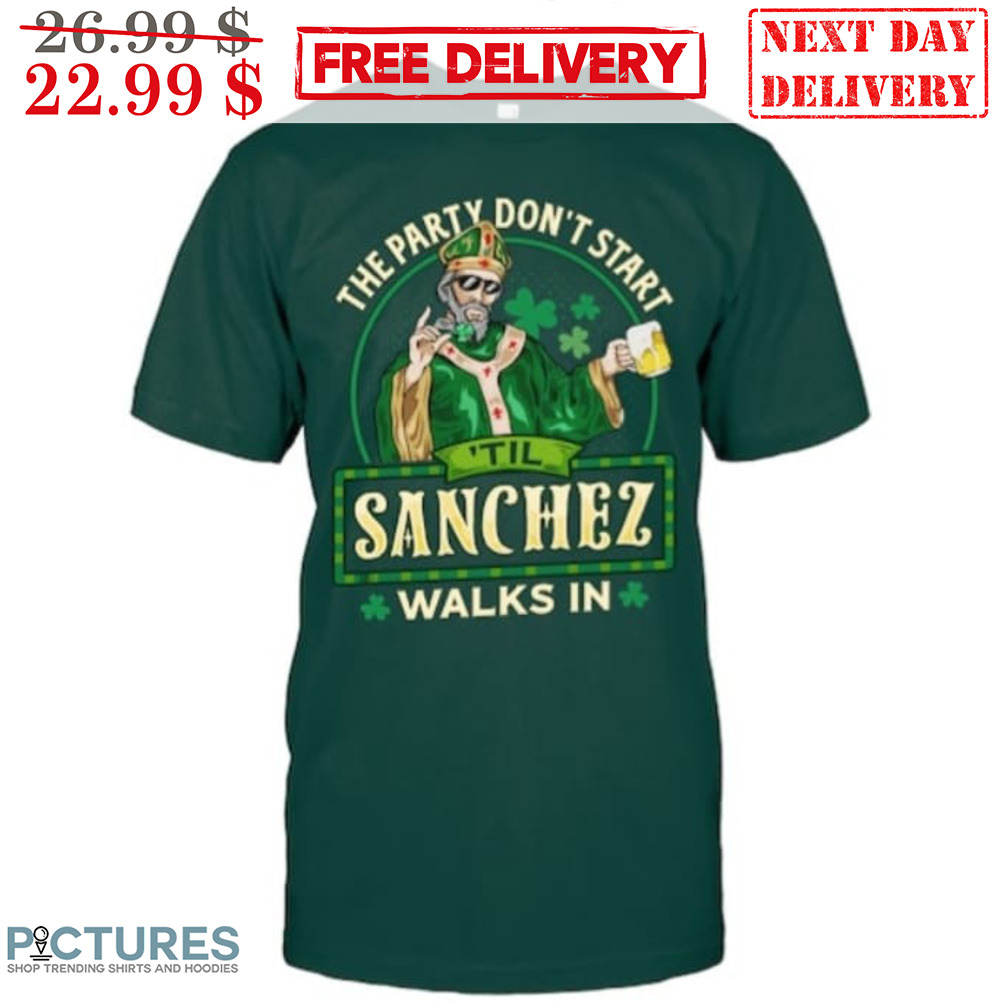 The Party Don't Start Til Sanchez Walks In St Patrick's Day Shirt