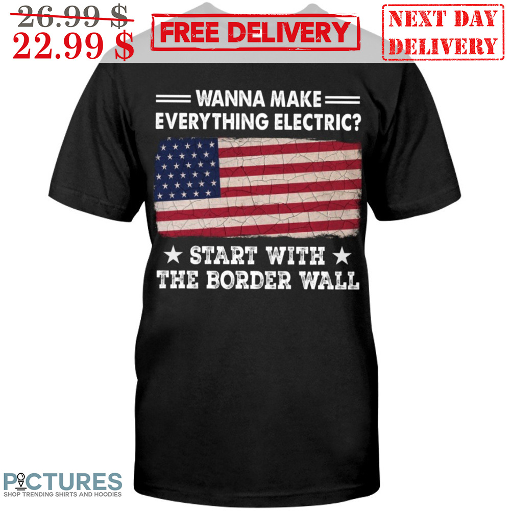 Wanna Make Everything Electric Start With The Border Wall American Flag Shirt