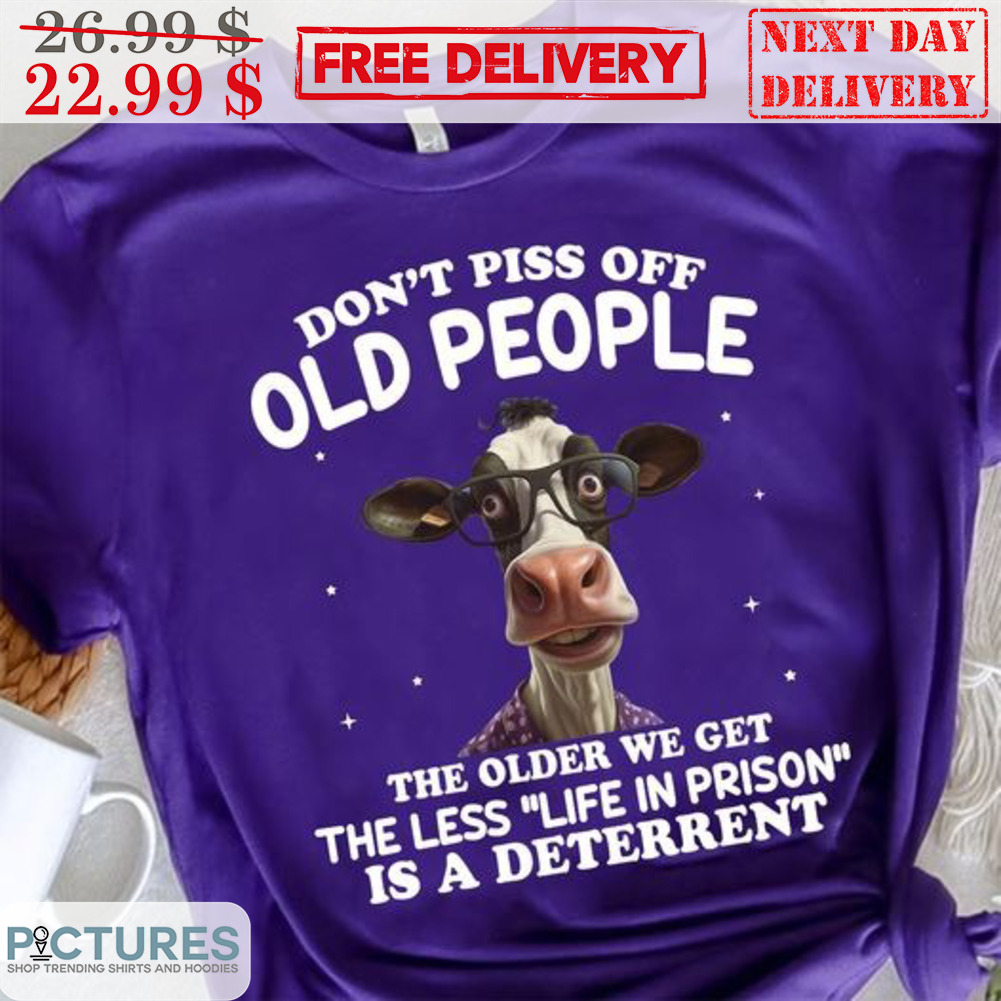 Cow Don't Piss Off Old People The Older We Get The Less Life In Prison Is A Deterrent Shirt