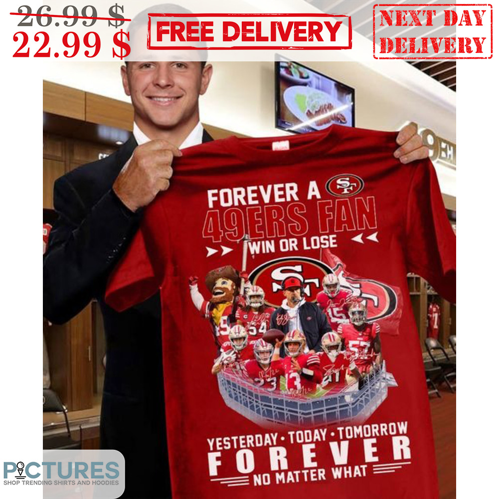 Forever A San Francisco 49ers Fan Win Or Lose Yesterday Today Tomorrow Forever No Matter What Shirt