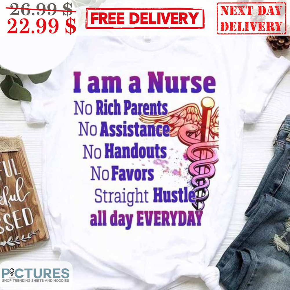 I Am A Nurse No Rich Parents No Assistance No Handouts No Favors Straight Hustle All Day Everyday Shirt