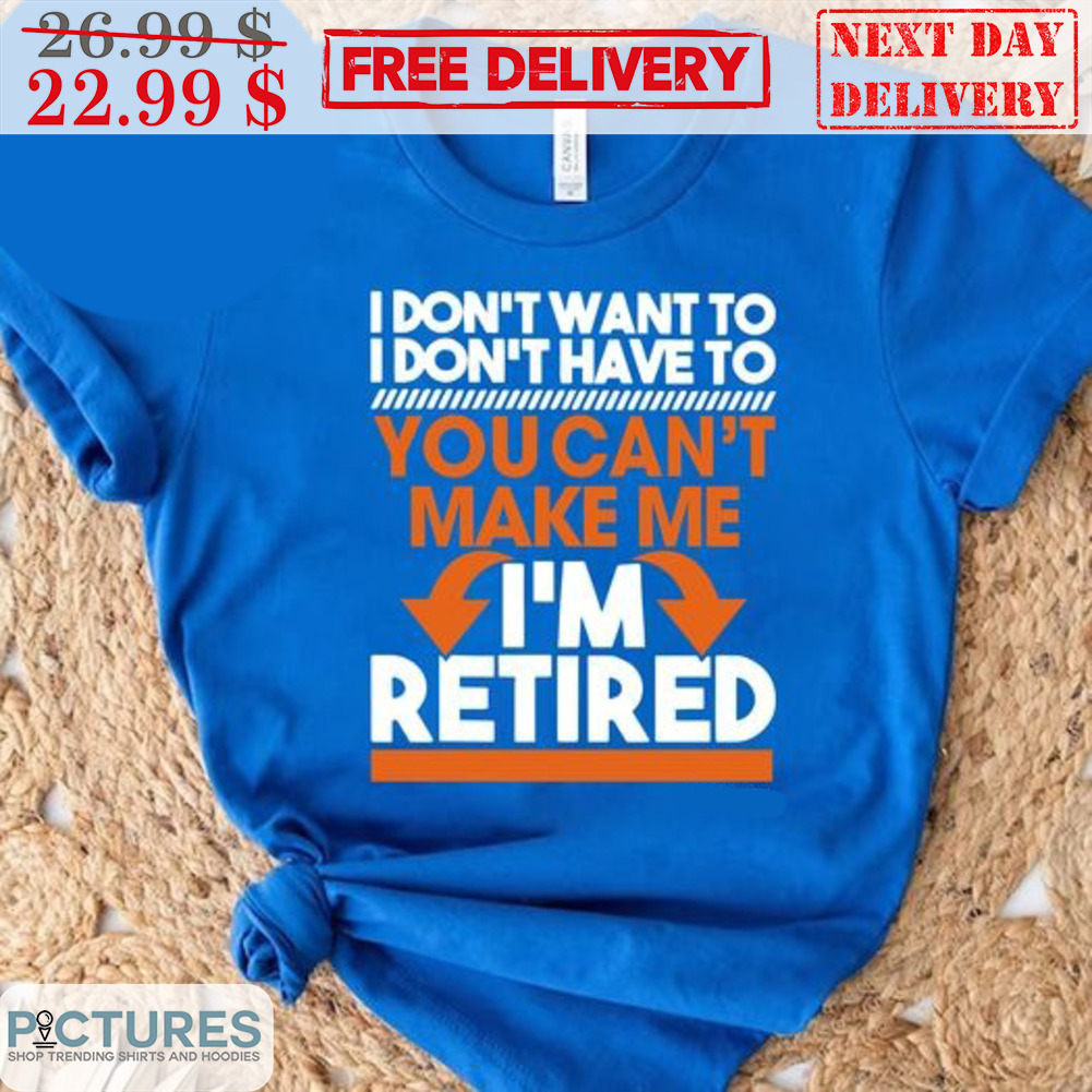 I Don't Want To I Don't Have To You Can't Make Me I'm Retired Shirt