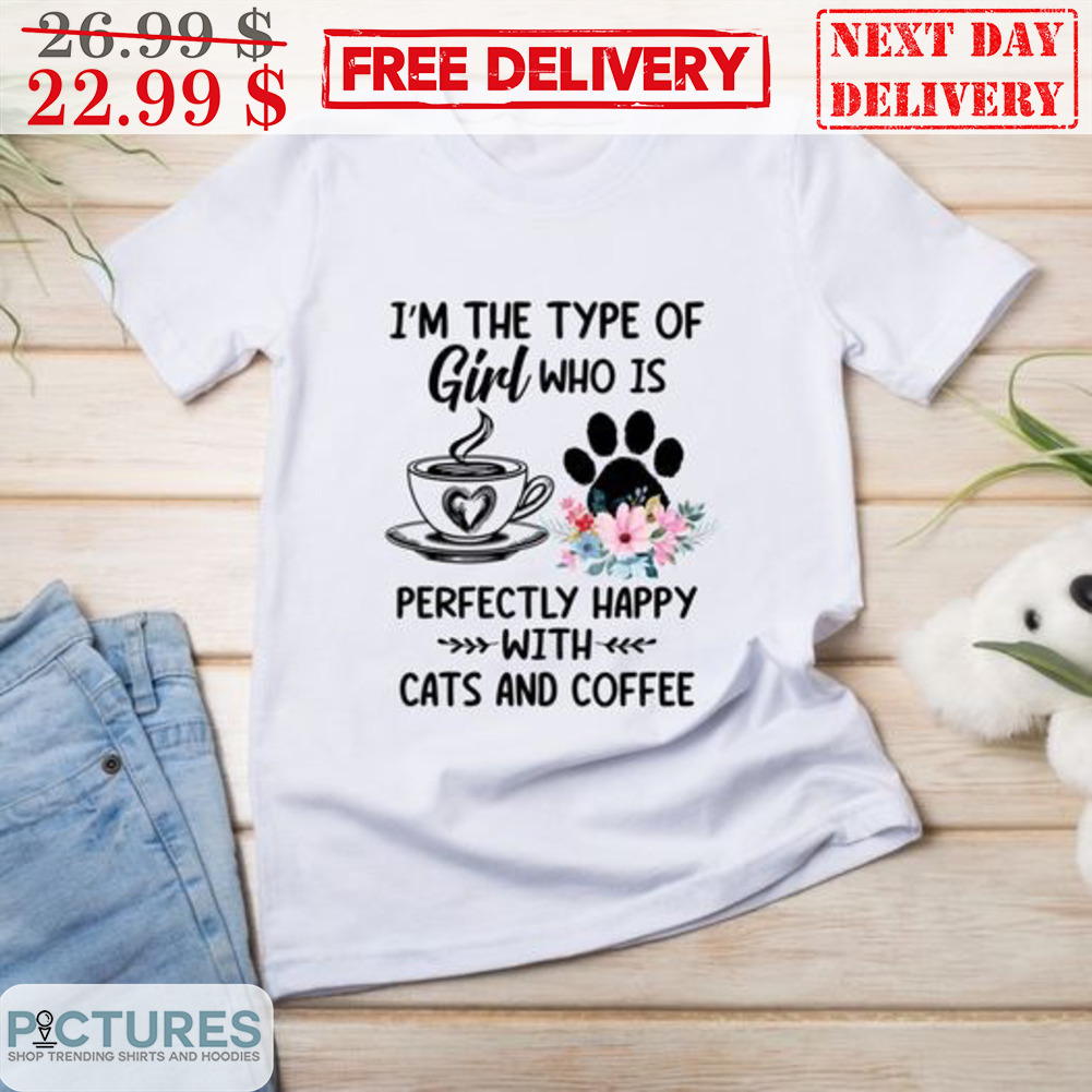 I'm The Type Of Girl Who Is Perfectly Happy With Cats And Coffee Shirt