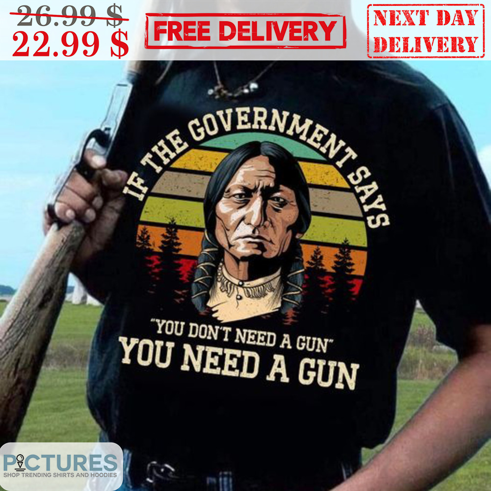 Native Indian If The Government Says You Don't Need A Gun You Need A Gun Vintage Shirt