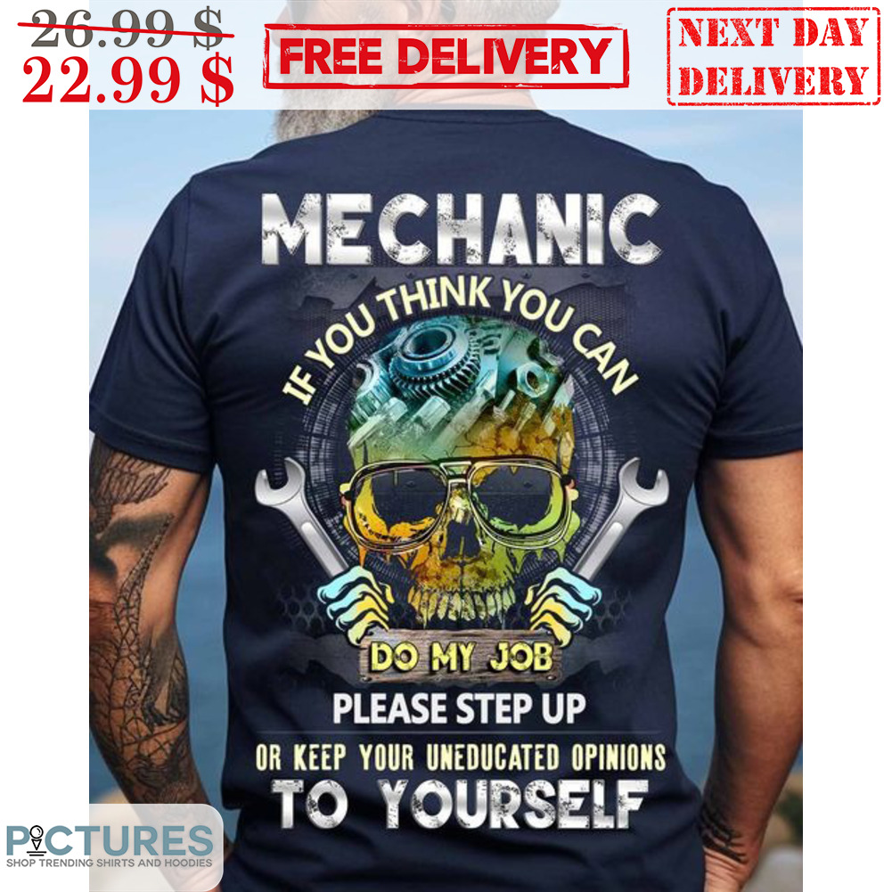 Skull Mechanic If You Think You Can Do My Job Please Step Up Or Keep Your Unducated Opinions To Yourself Shirt