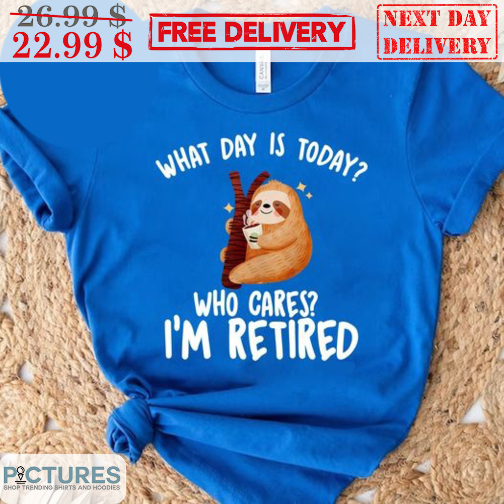 Sloth What Day Is Today Who Cares I'm Retired Shirt