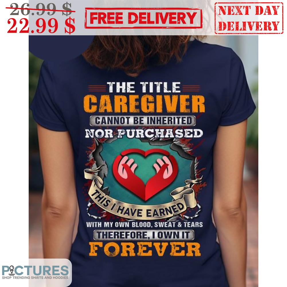 The Title Caregiver Cannot Be Inherited Nor Purchased This I Have Earned With My Own Blood Sweat And Tears Shirt