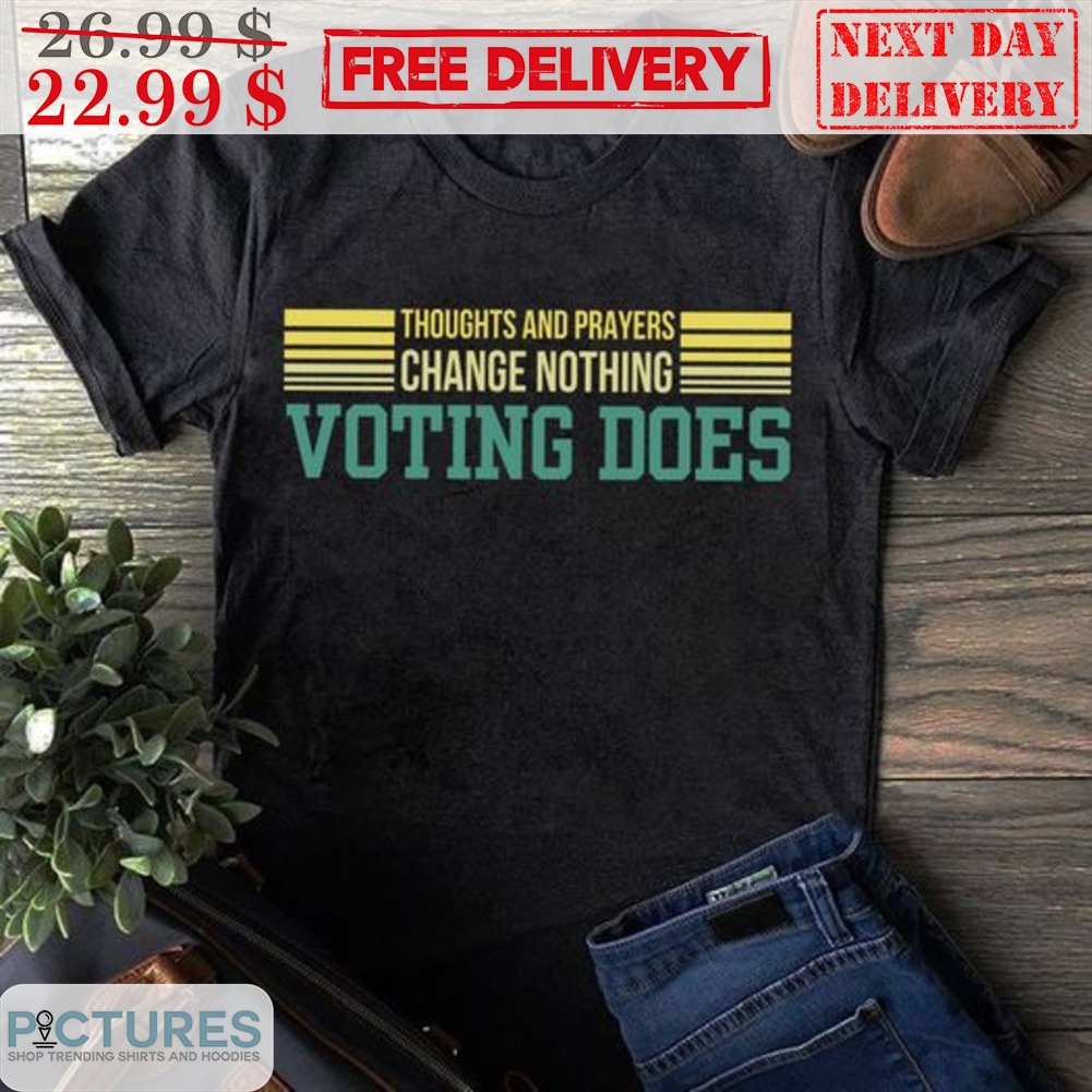 Thoughts And Prayers Change Nothing Voting Does Shirt