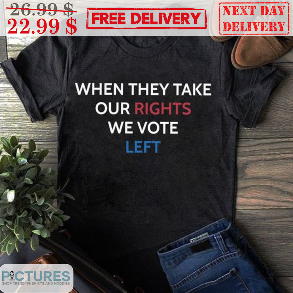 When They Take Our Rights We Vote Left Shirt