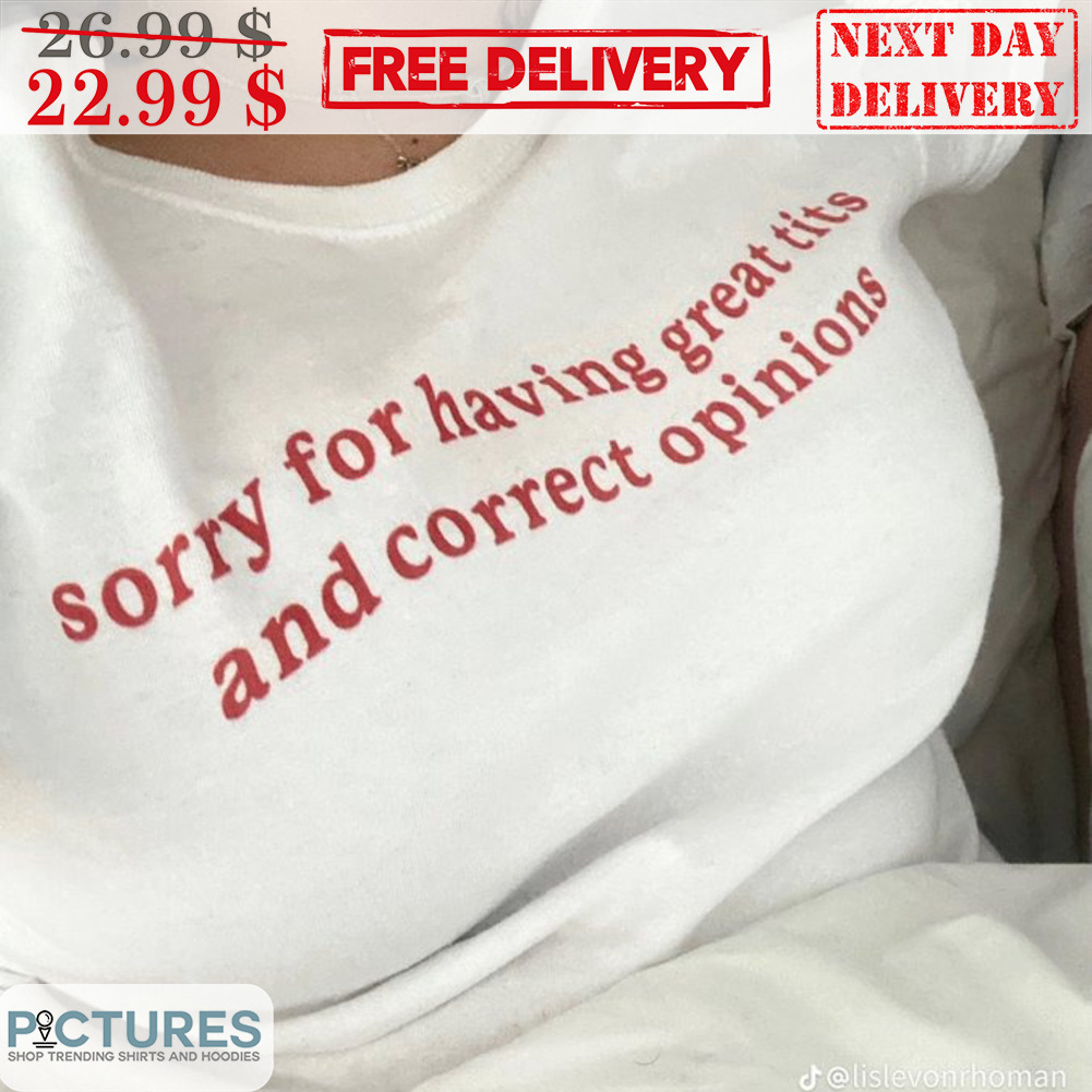 Sorry For Having Great Tits And Correct Opinions Shirt