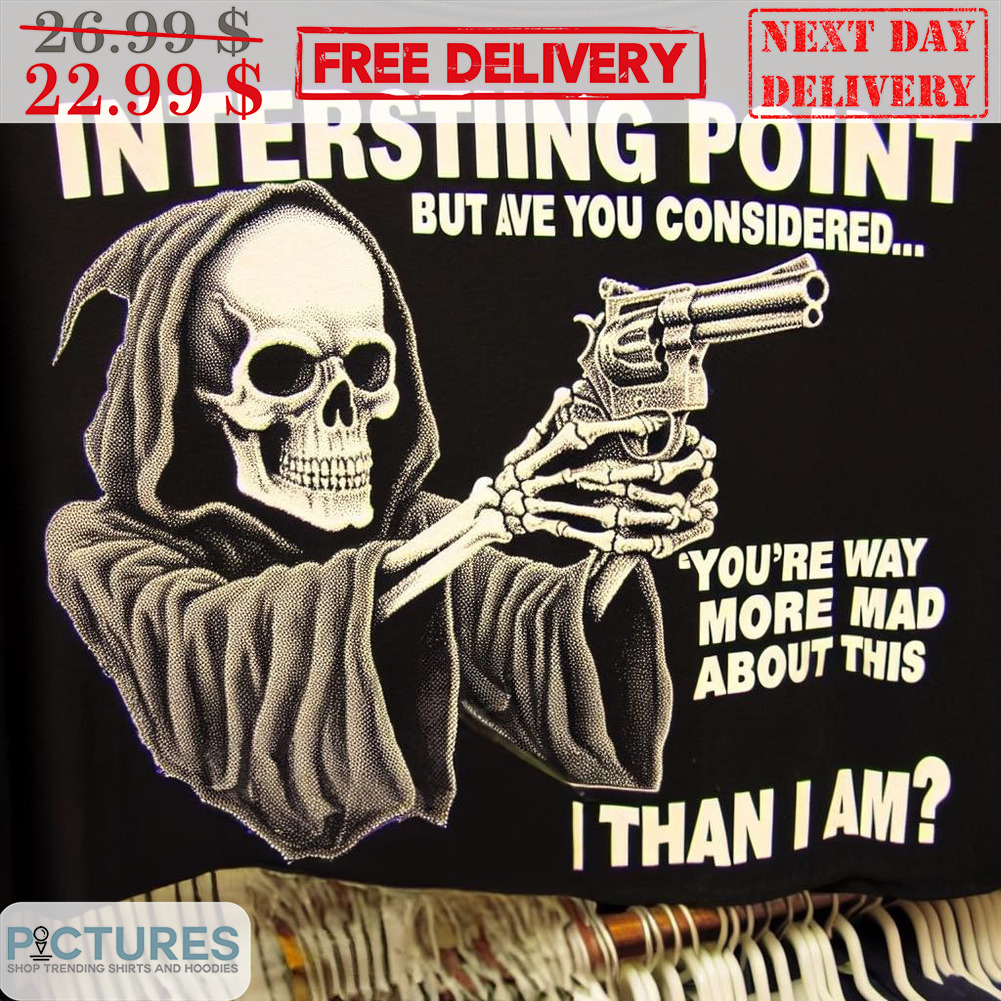 Death Interesting Point But Ave You Considered You're Way More Mad About This I Than I Am Shirt
