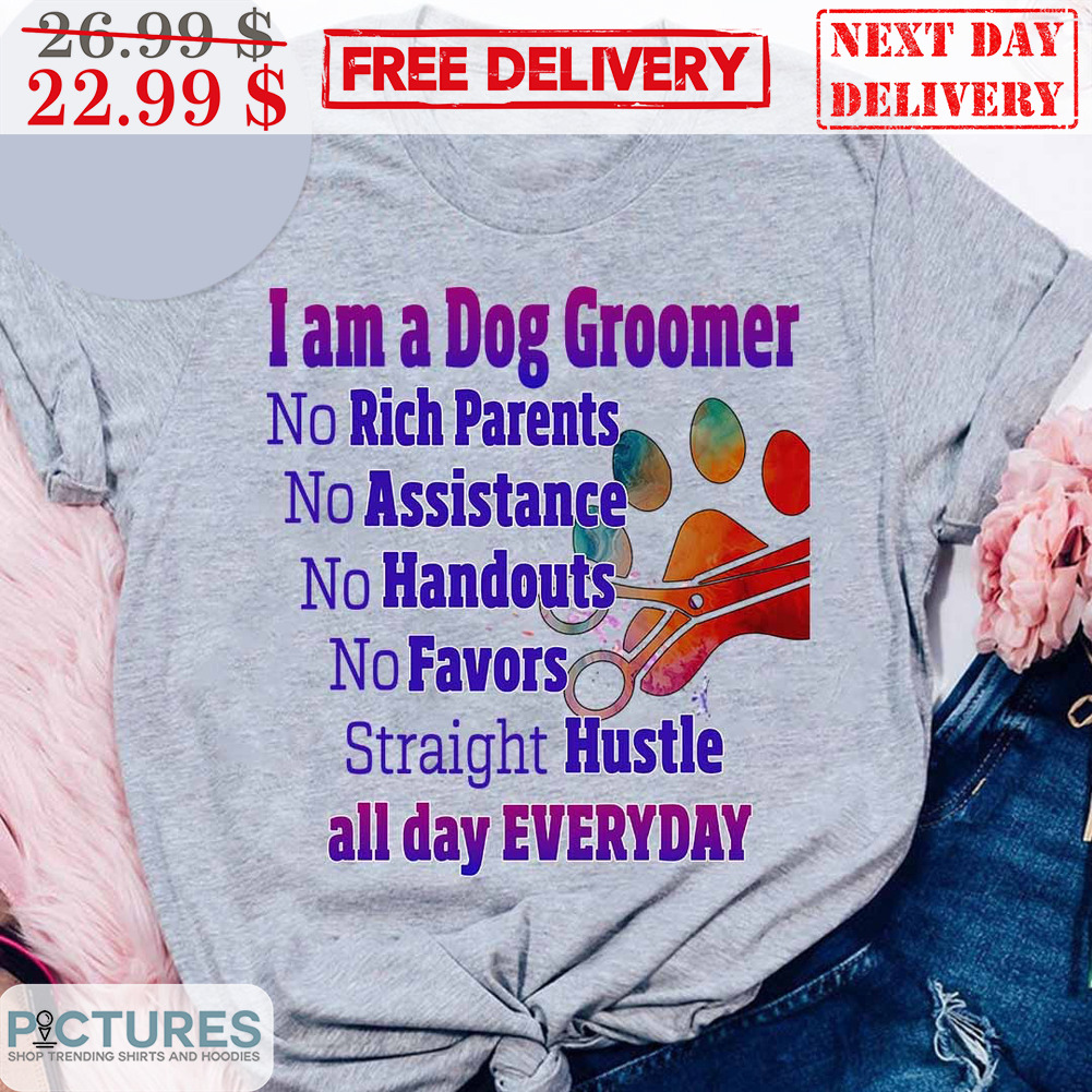 I Am A Dog Groomer No Rich Parents No Assistance No Handouts No Favors Straight Hustle All Day Everyday Shirt