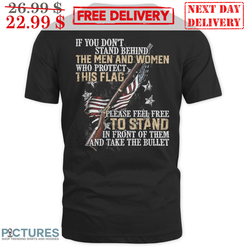 If You Don't Stand Behind The Men And Women Who Protect This Flag Shirt