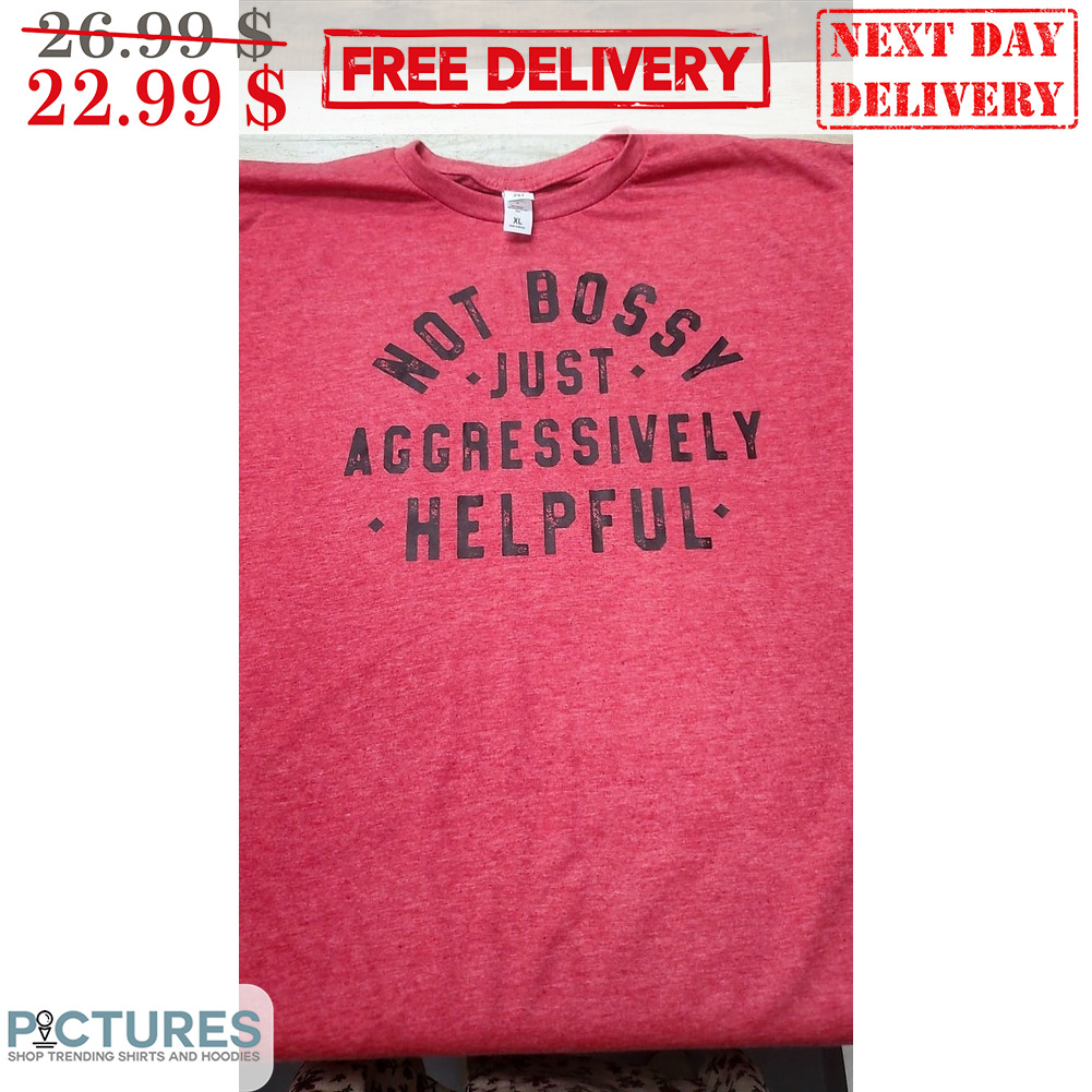 Not Bossy Just Aggressively Helpful Shirt Not Bossy Just Aggressively Helpful Shirt