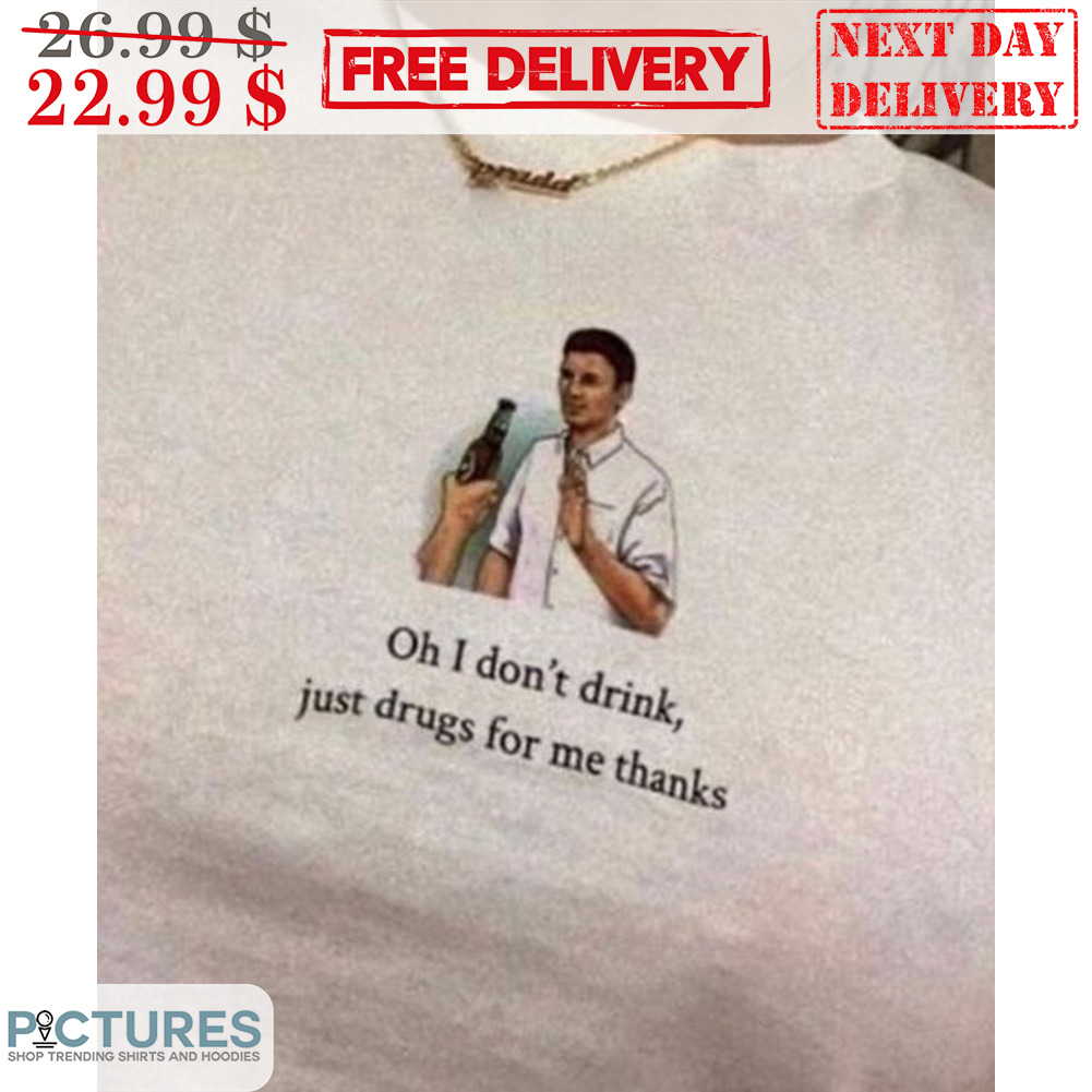 Oh I Don't Think Just Drugs For Me Thanks Shirt