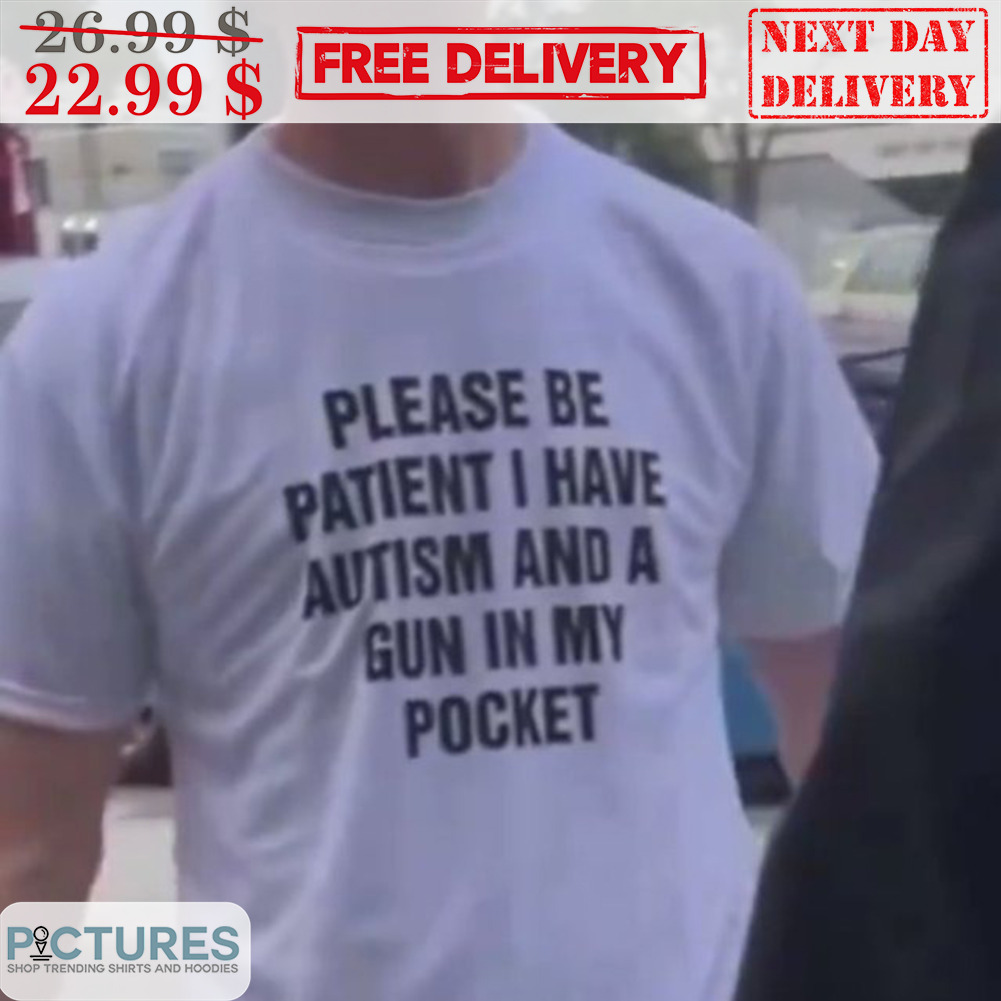 Please Be Patient I Have Autism And A Gun In My Pocket Shirt