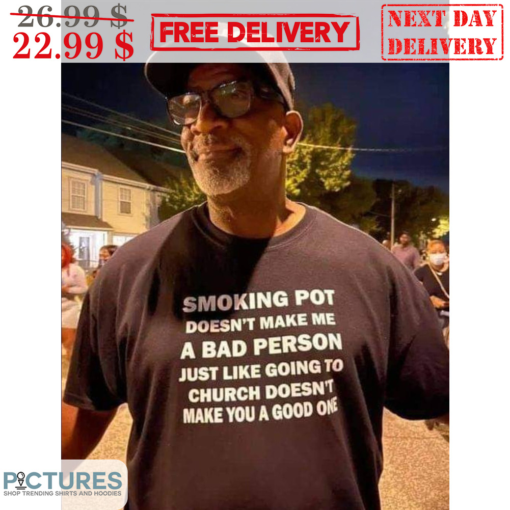 Smoking Pot Doesn't Make Me A Bad Person Just Like Going To Church Doesn't Make You A Good One Shirt