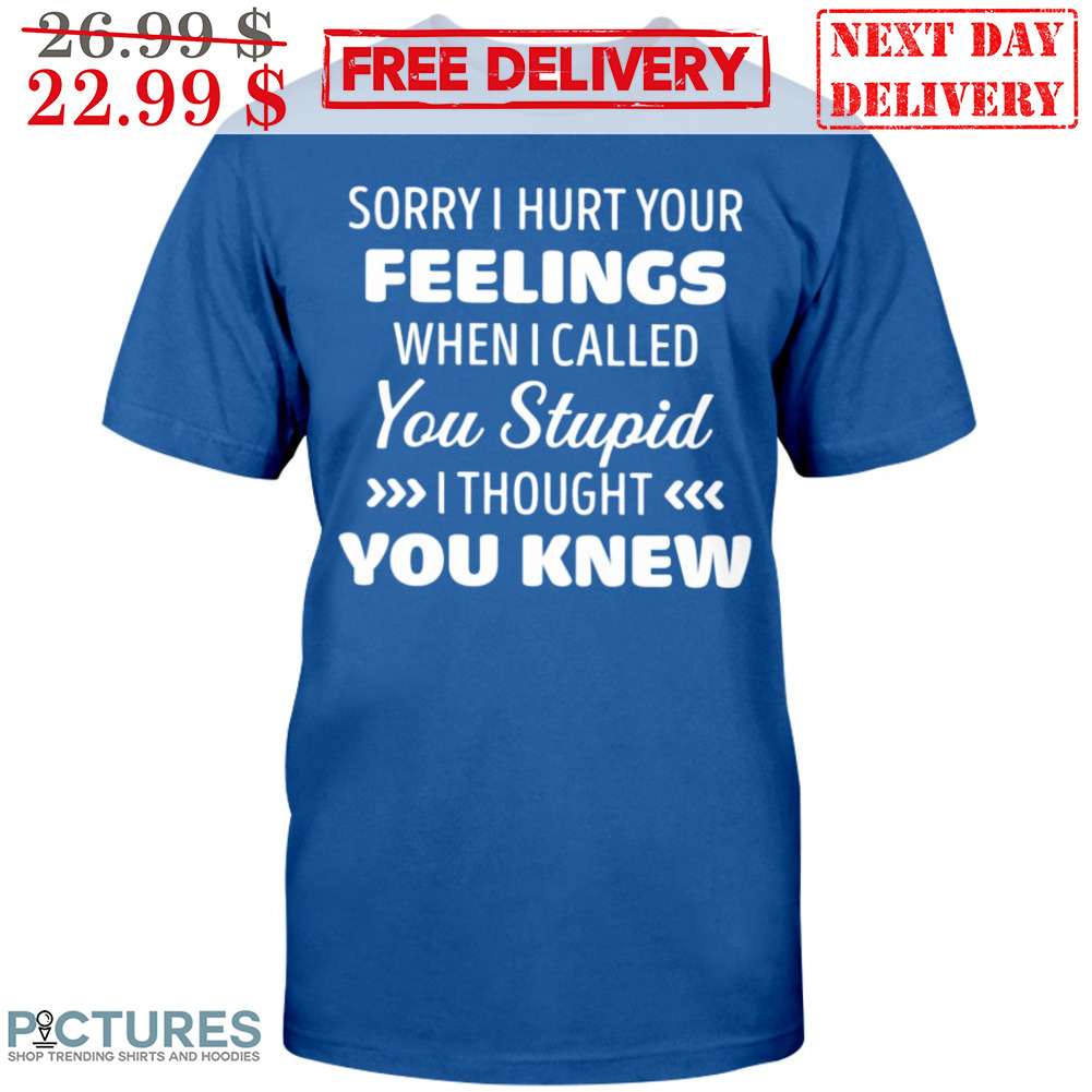 Sorry I Hurt Your Feelings When I Called You Stupid I Thought You Knew Shirt