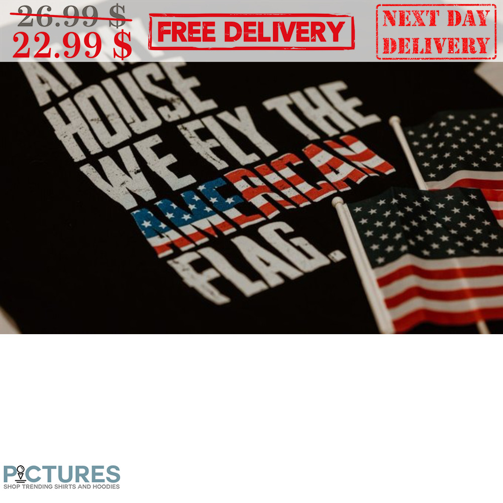 At My House We Fly The American Flag Shirt