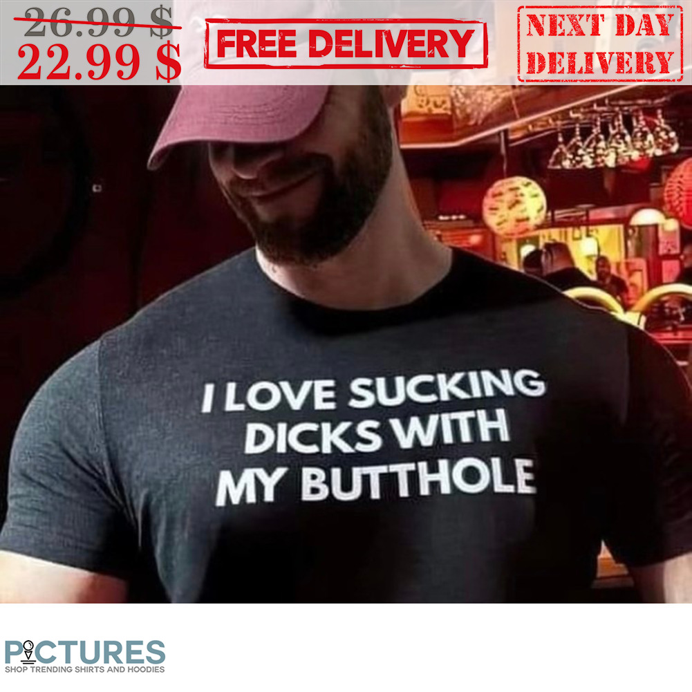 I Love Sucking Dicks With My Butthole Shirt