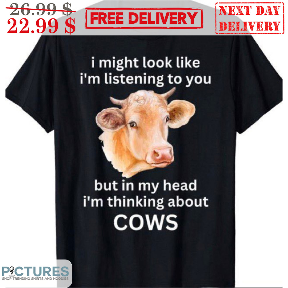 I Might Look Like I'm Listening To You But In My Head I'm Thinking About Cows Shirt