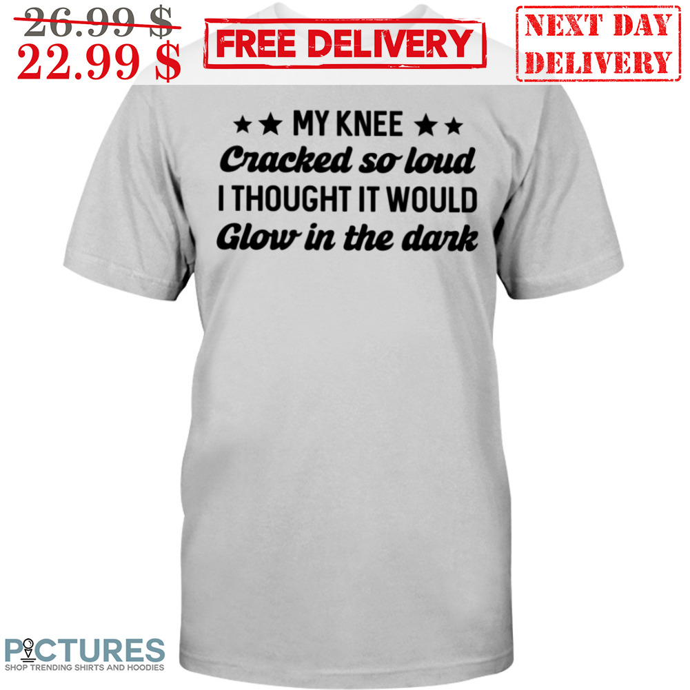My Knee Cracked So Loud I Thought It Would Glow In The Dark Shirt