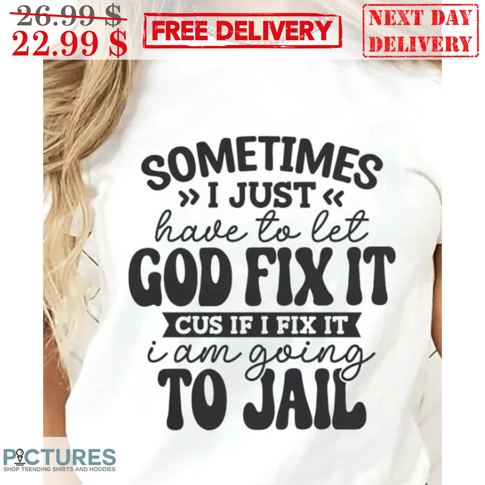Sometimes I Just Have To Let God Fix It Cus If I Fix It I Am Going To Jail Shirt
