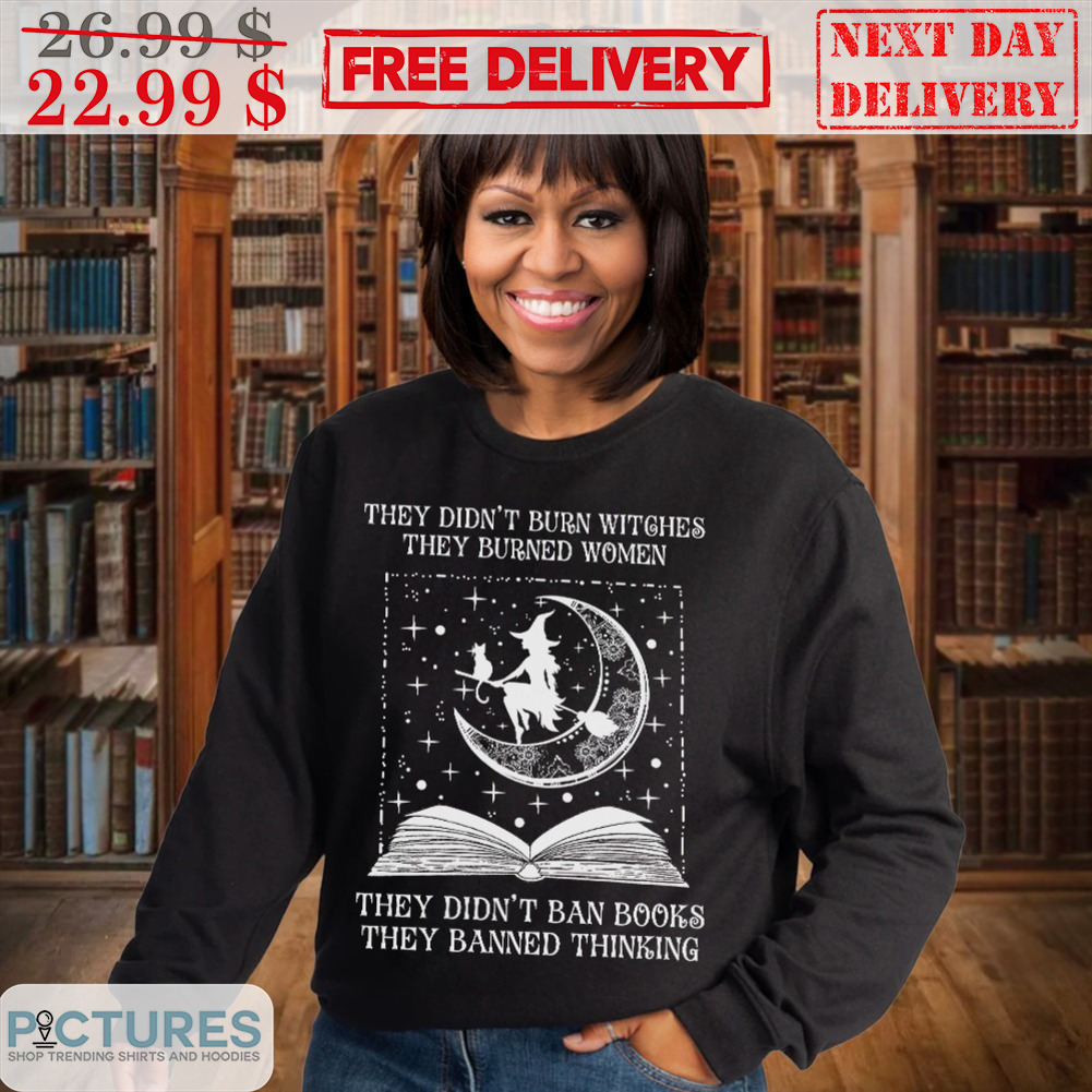 They Didn't Burn Witches They Burned Women They Didn't Ban Books They Banned Thinking Shirt