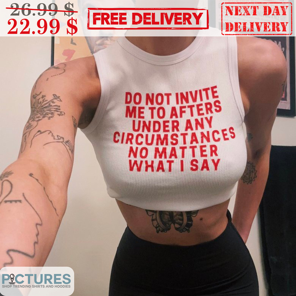 Do Not Invite Me To Afters Under Any Circumstances No Matter What I Say Shirt