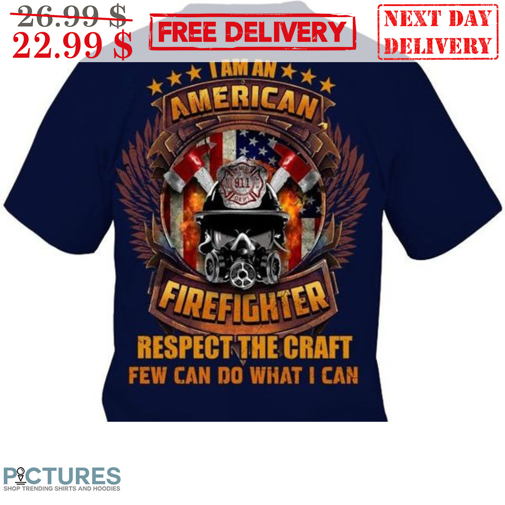 I Am An American Firefighter Respect The Craft Few Can Do What I Can Shirt