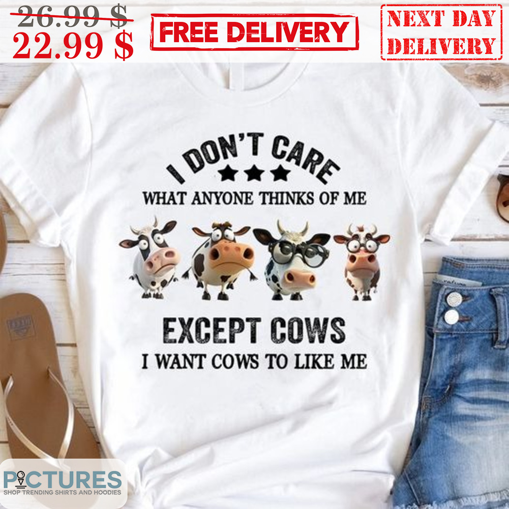 I Don't Care What Anyone Thinks Of Me Except Cows I Want Cows To Like Me Shirt