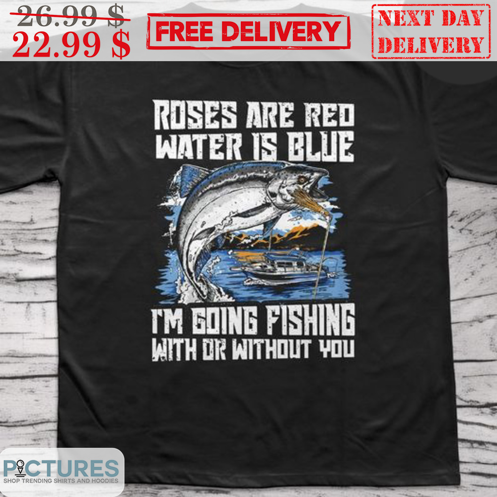 Roses Are Red Water Is Blue I'm Going Fishing With Or Without You Shirt