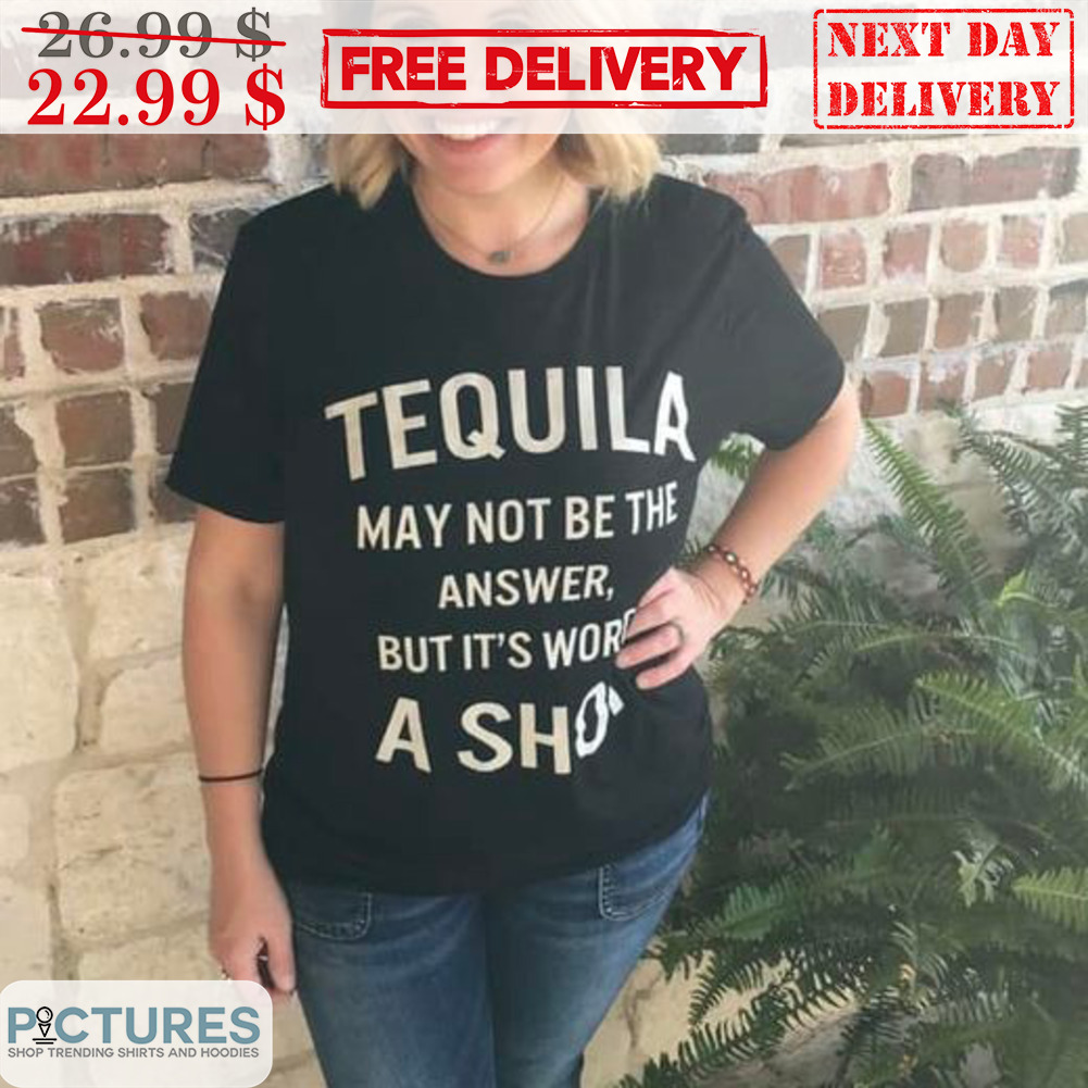 Tequila May Not Be The Answer But It's Worth A Shot Shirt Tequila May Not Be The Answer But It's Worth A Shot Shirt
