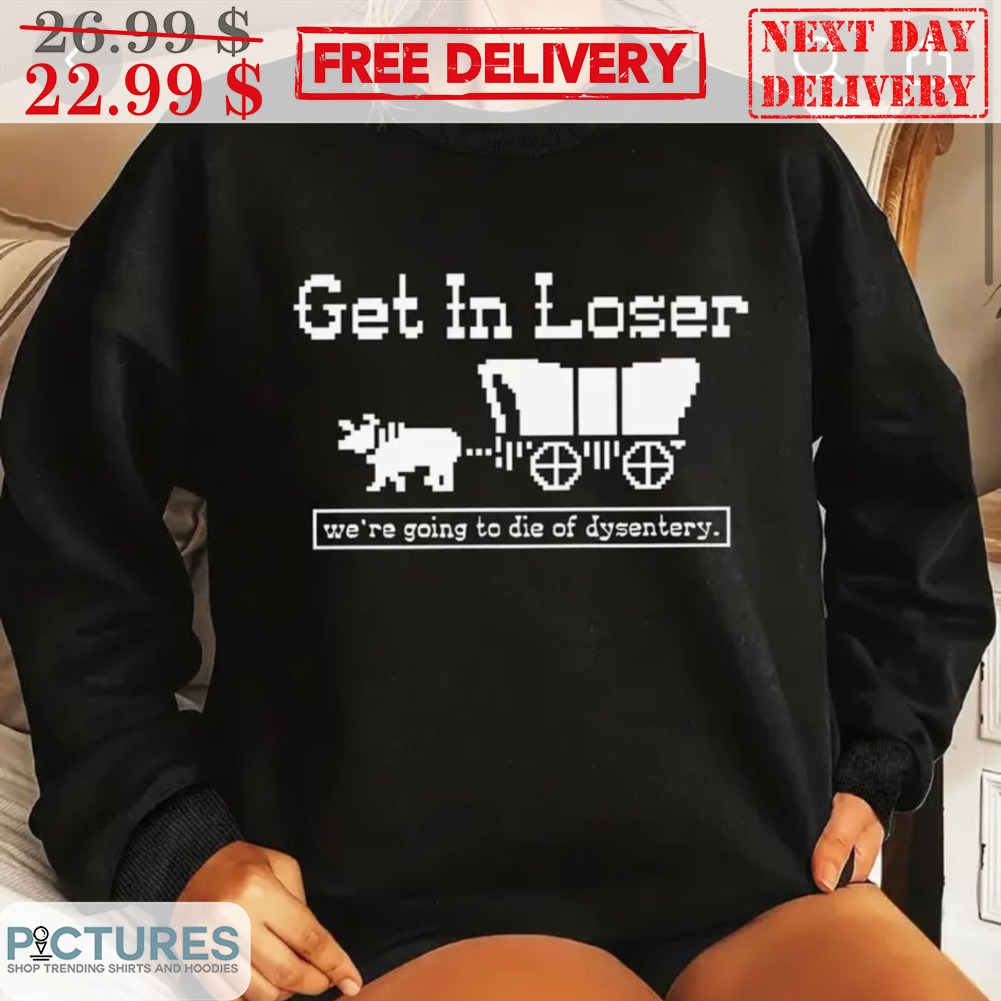 Get In Loser We're Going To Die Of Dysentery Shirt