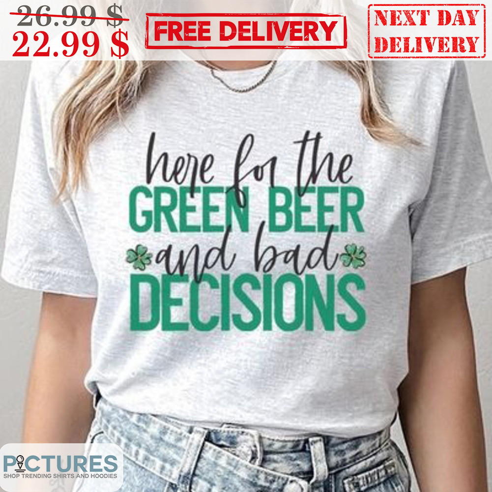 Here For The Green Beer And Bad Decisions Shirt