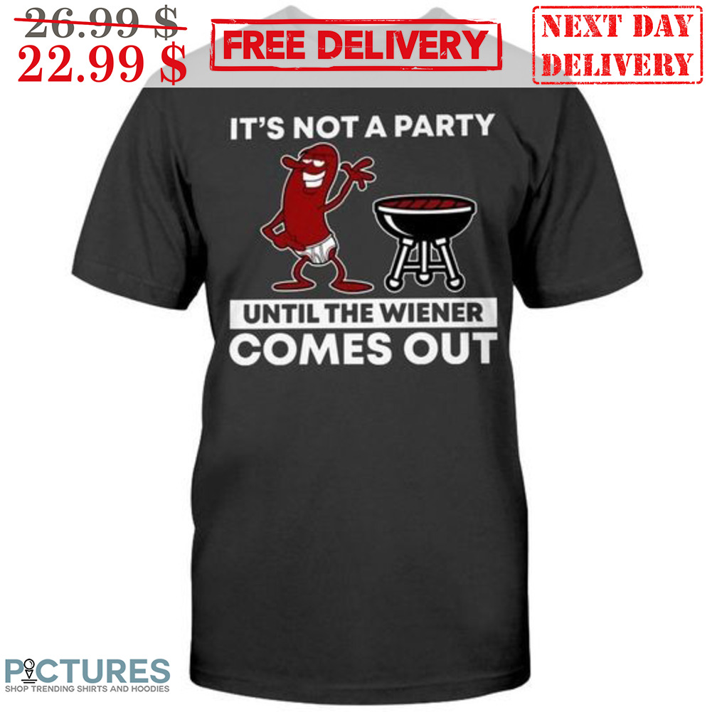 It's Not A Party Until The Wiener Comes Out Shirt It's Not A Party Until The Wiener Comes Out Shirt