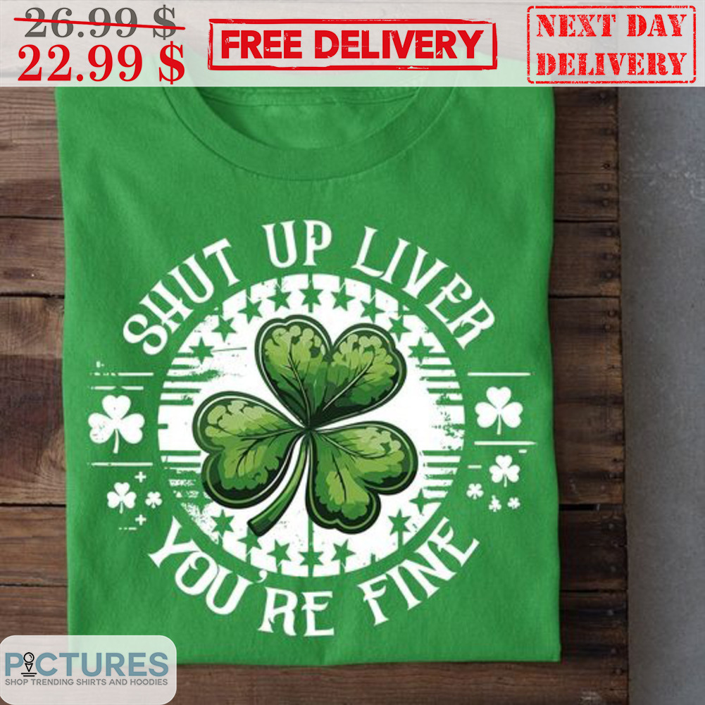 St Patrick's Day Shut Up Liver You're Fine Shirt St Patrick's Day Shut Up Liver You're Fine Shirt